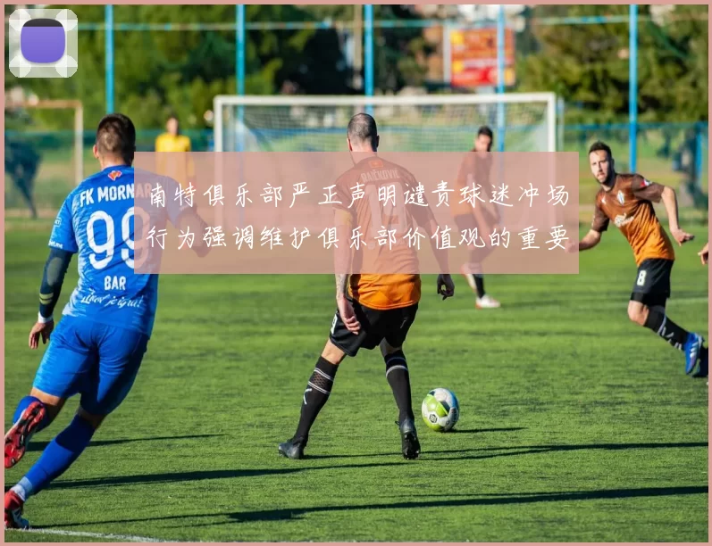 南特俱乐部严正声明谴责球迷冲场行为强调维护俱乐部价值观的重要性