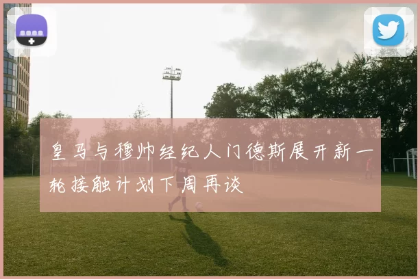 皇马与穆帅经纪人门德斯展开新一轮接触计划下周再谈