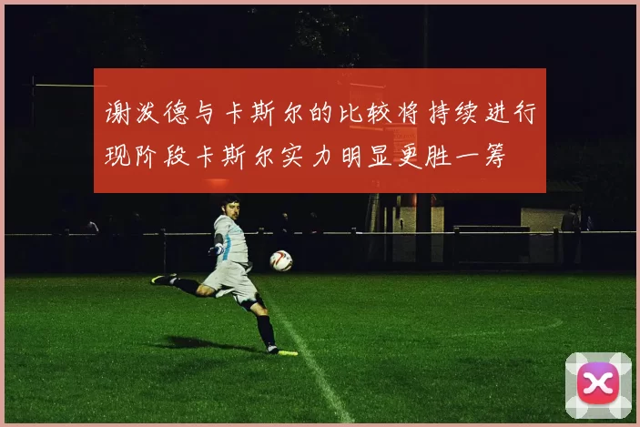 谢泼德与卡斯尔的比较将持续进行现阶段卡斯尔实力明显更胜一筹