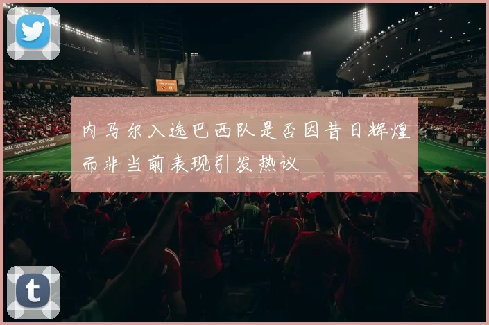 内马尔入选巴西队是否因昔日辉煌而非当前表现引发热议