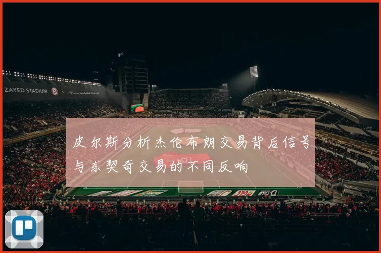 皮尔斯分析杰伦布朗交易背后信号与东契奇交易的不同反响