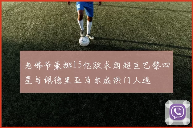 老佛爷豪掷15亿欧求购超巨巴黎四星与佩德里亚马尔成热门人选