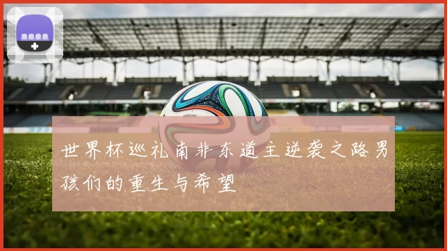 世界杯巡礼南非东道主逆袭之路男孩们的重生与希望