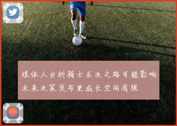 媒体人分析骑士东决之路可能影响未来决策莫布里成长空间有限