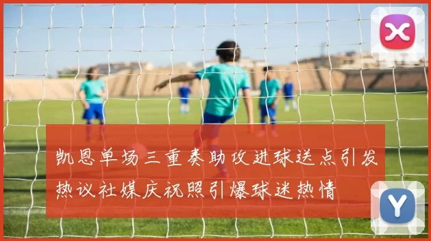 凯恩单场三重奏助攻进球送点引发热议社媒庆祝照引爆球迷热情
