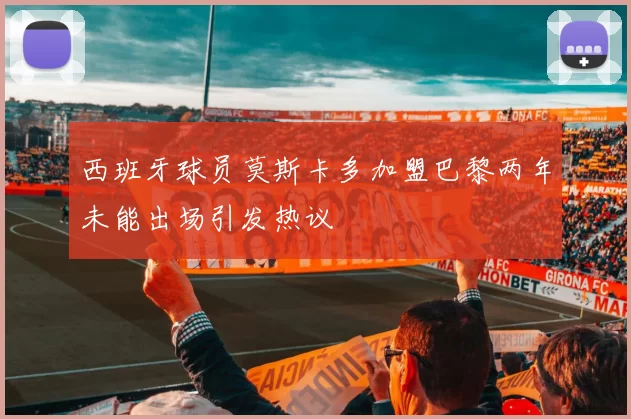 西班牙球员莫斯卡多加盟巴黎两年未能出场引发热议