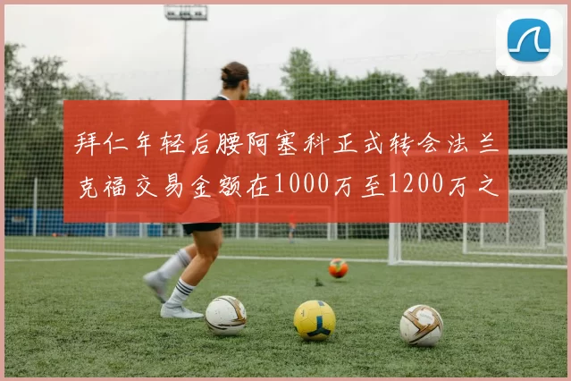 拜仁年轻后腰阿塞科正式转会法兰克福交易金额在1000万至1200万之间