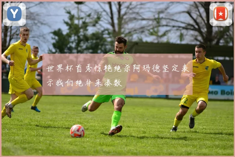 世界杯首秀惊艳绝杀阿玛德坚定表示我们绝非来凑数