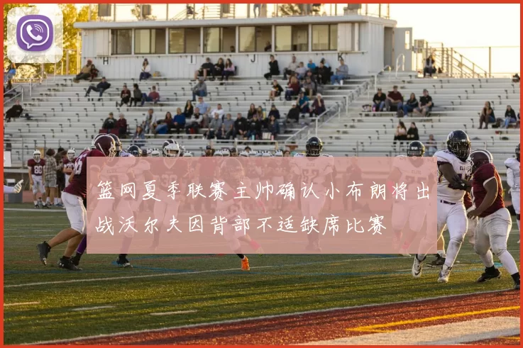 篮网夏季联赛主帅确认小布朗将出战沃尔夫因背部不适缺席比赛