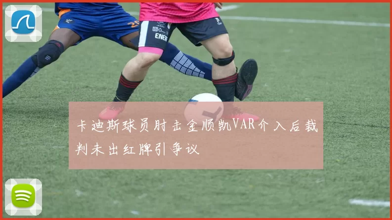 卡迪斯球员肘击金顺凯VAR介入后裁判未出红牌引争议