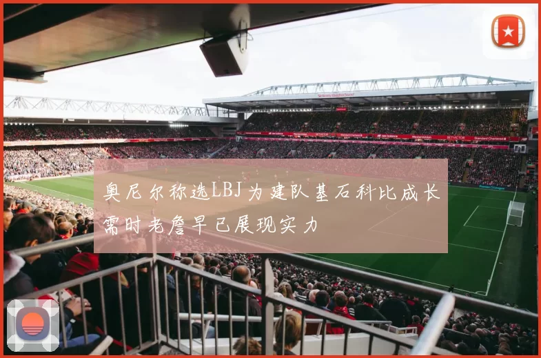 奥尼尔称选LBJ为建队基石科比成长需时老詹早已展现实力