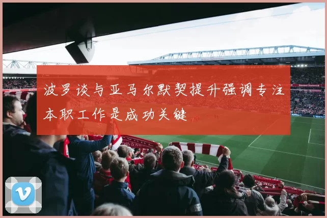 波罗谈与亚马尔默契提升强调专注本职工作是成功关键