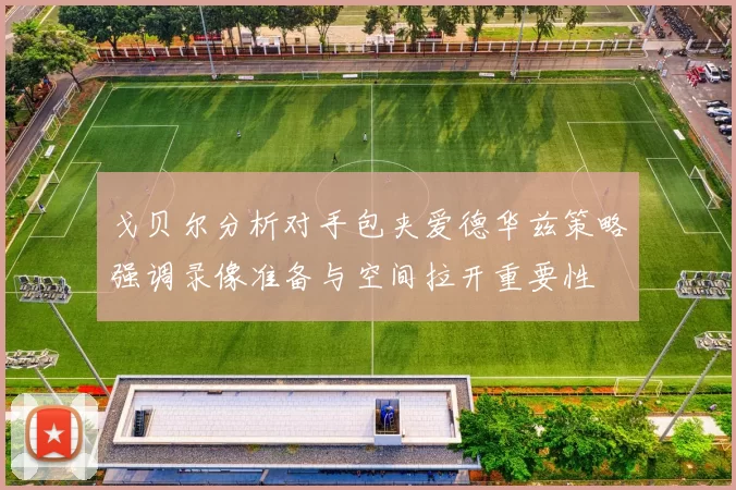戈贝尔分析对手包夹爱德华兹策略强调录像准备与空间拉开重要性